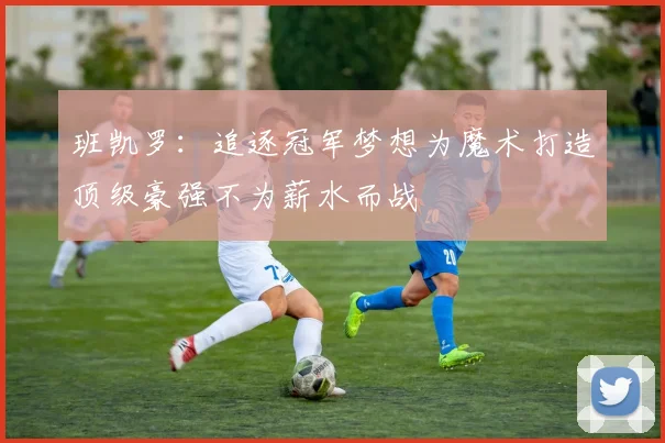 班凯罗：追逐冠军梦想为魔术打造顶级豪强不为薪水而战