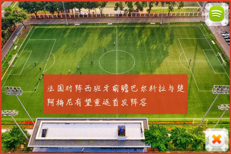 法国对阵西班牙前瞻巴尔科拉与楚阿梅尼有望重返首发阵容